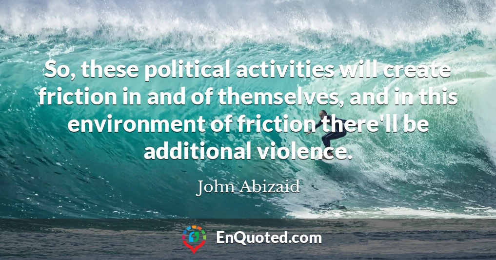 So, these political activities will create friction in and of themselves, and in this environment of friction there'll be additional violence.