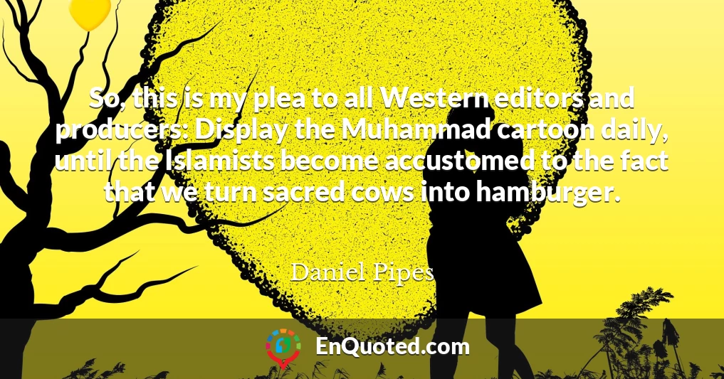 So, this is my plea to all Western editors and producers: Display the Muhammad cartoon daily, until the Islamists become accustomed to the fact that we turn sacred cows into hamburger.