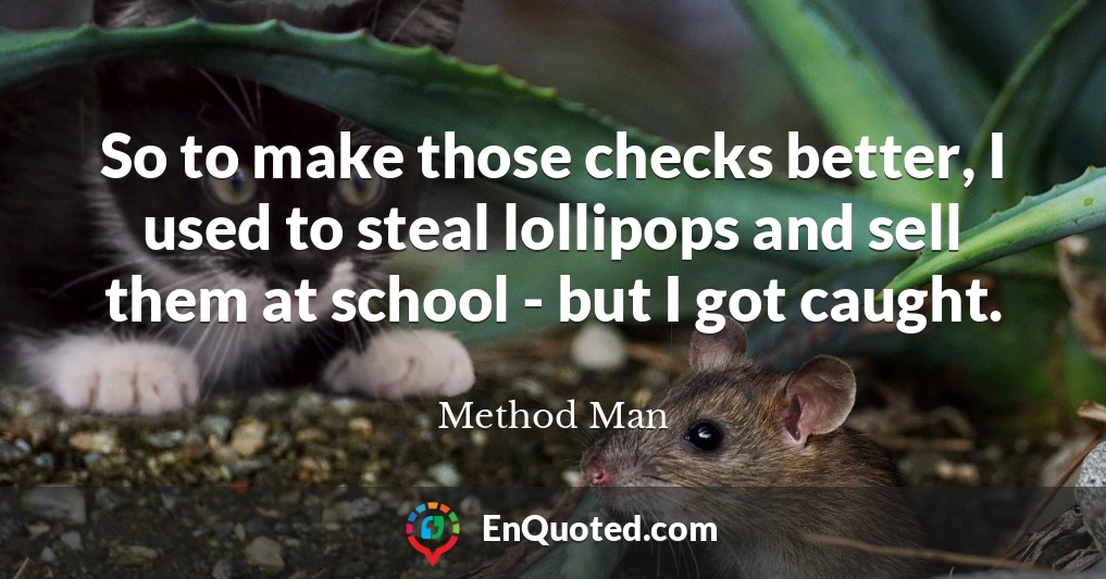 So to make those checks better, I used to steal lollipops and sell them at school - but I got caught.
