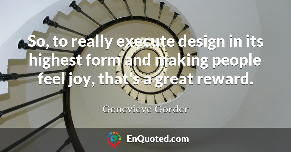 So, to really execute design in its highest form and making people feel joy, that's a great reward.