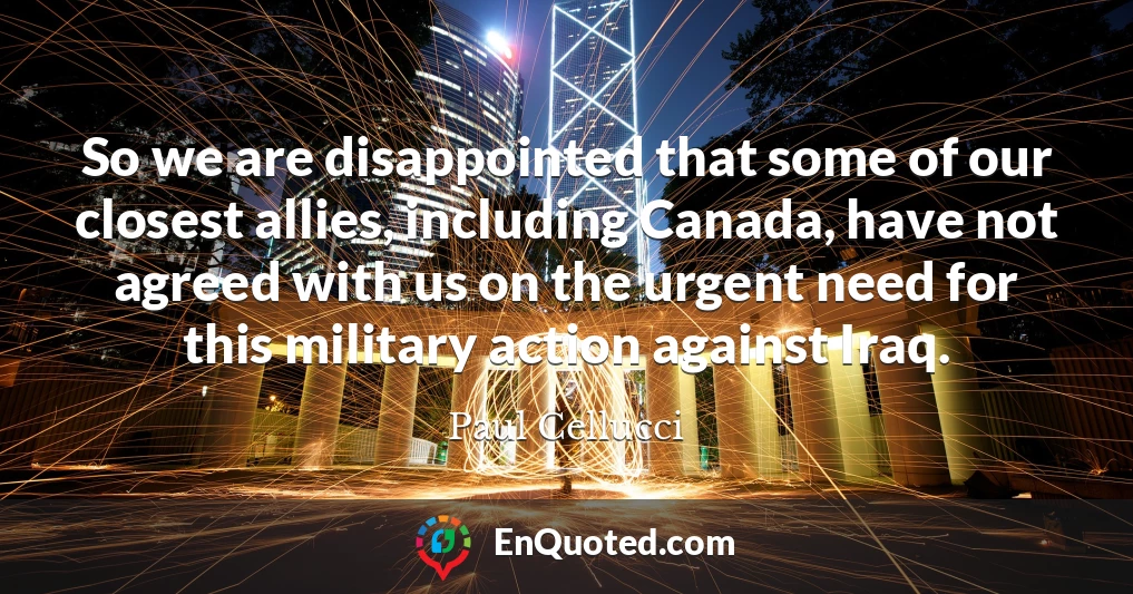 So we are disappointed that some of our closest allies, including Canada, have not agreed with us on the urgent need for this military action against Iraq.