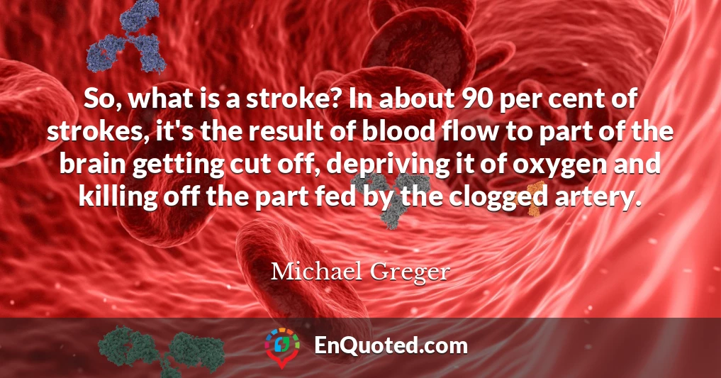 So, what is a stroke? In about 90 per cent of strokes, it's the result of blood flow to part of the brain getting cut off, depriving it of oxygen and killing off the part fed by the clogged artery.