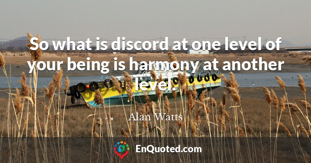 So what is discord at one level of your being is harmony at another level.