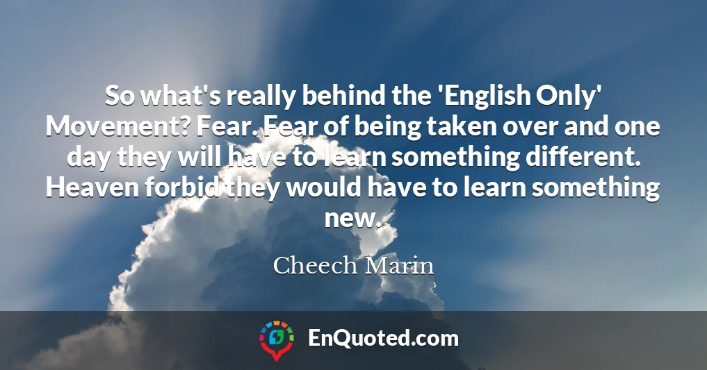 So what's really behind the 'English Only' Movement? Fear. Fear of being taken over and one day they will have to learn something different. Heaven forbid they would have to learn something new.