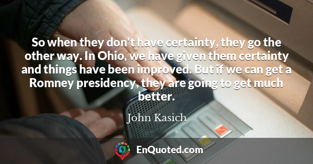 So when they don't have certainty, they go the other way. In Ohio, we have given them certainty and things have been improved. But if we can get a Romney presidency, they are going to get much better.