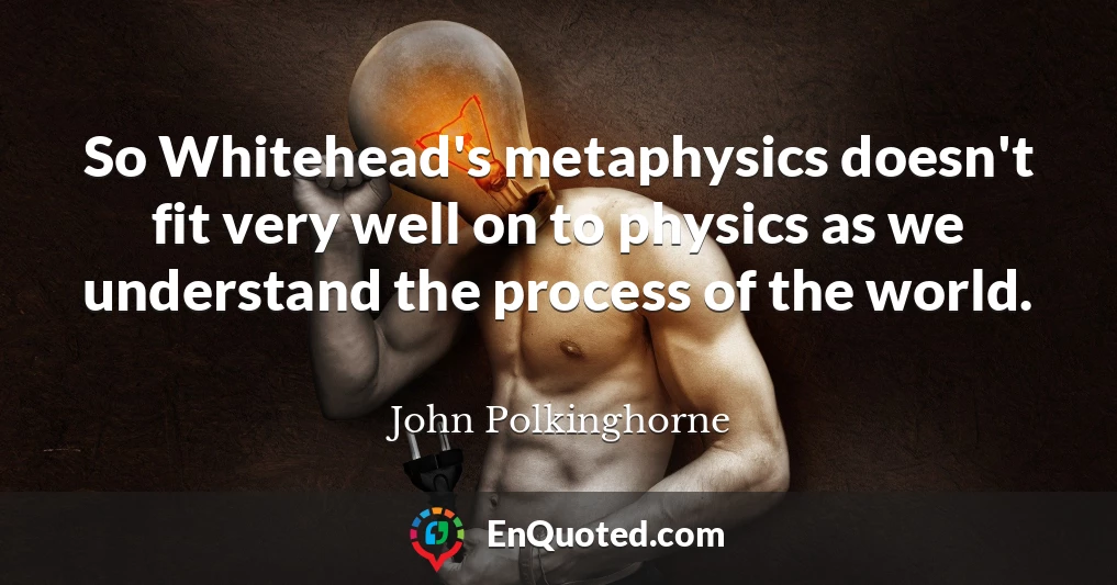 So Whitehead's metaphysics doesn't fit very well on to physics as we understand the process of the world.