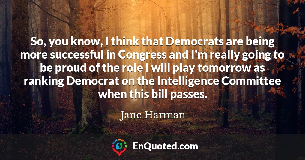 So, you know, I think that Democrats are being more successful in Congress and I'm really going to be proud of the role I will play tomorrow as ranking Democrat on the Intelligence Committee when this bill passes.