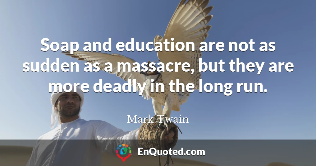 Soap and education are not as sudden as a massacre, but they are more deadly in the long run.