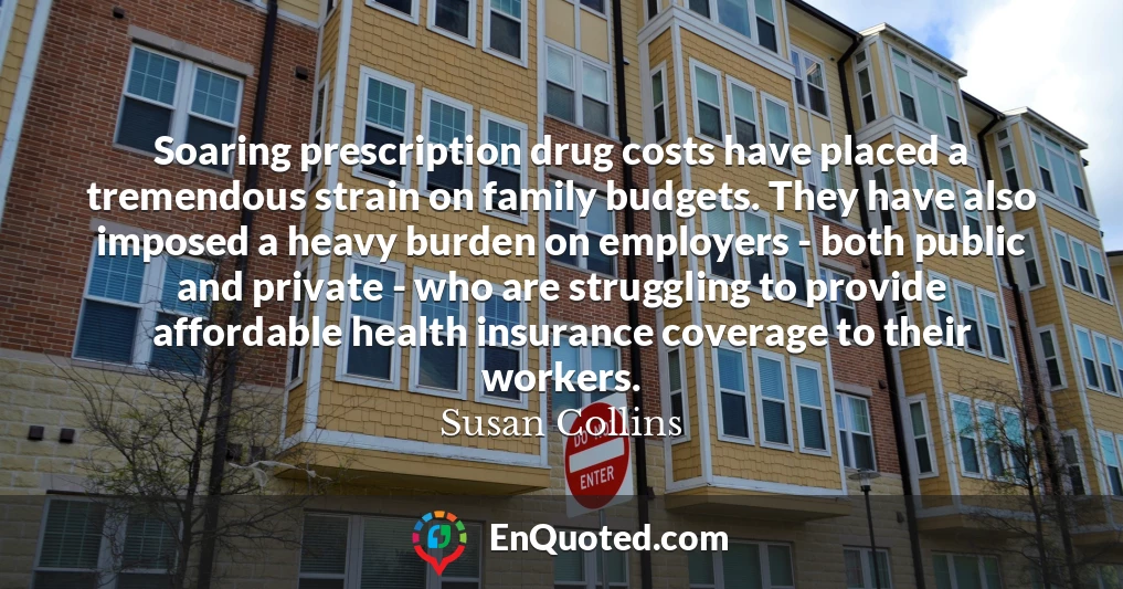 Soaring prescription drug costs have placed a tremendous strain on family budgets. They have also imposed a heavy burden on employers - both public and private - who are struggling to provide affordable health insurance coverage to their workers.