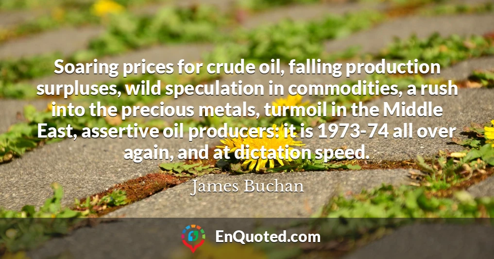 Soaring prices for crude oil, falling production surpluses, wild speculation in commodities, a rush into the precious metals, turmoil in the Middle East, assertive oil producers: it is 1973-74 all over again, and at dictation speed.