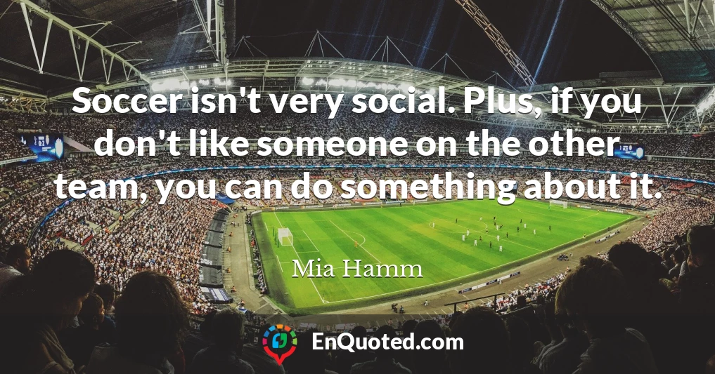 Soccer isn't very social. Plus, if you don't like someone on the other team, you can do something about it.