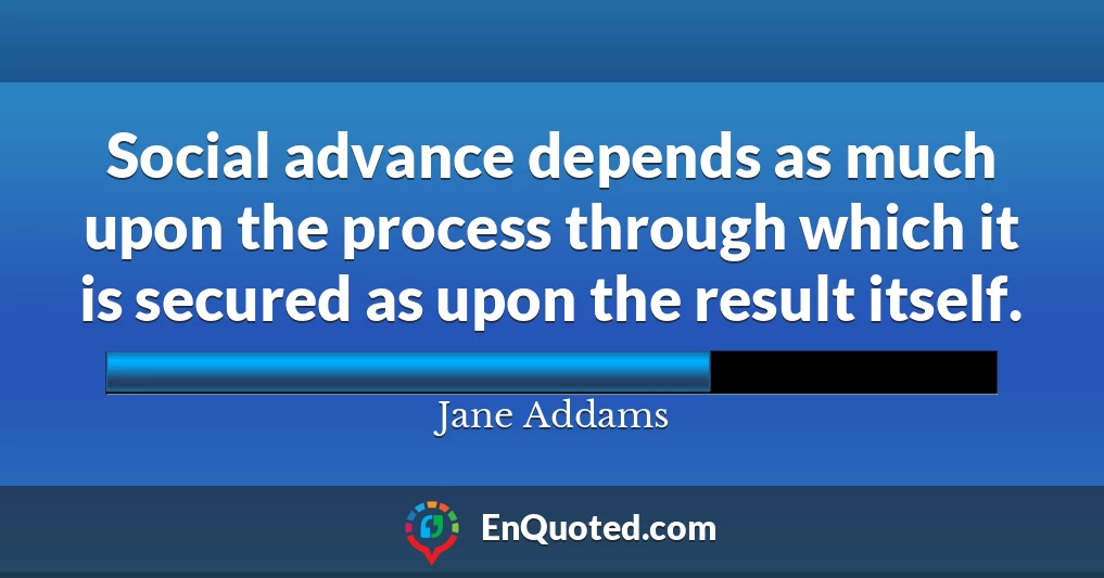 Social advance depends as much upon the process through which it is secured as upon the result itself.