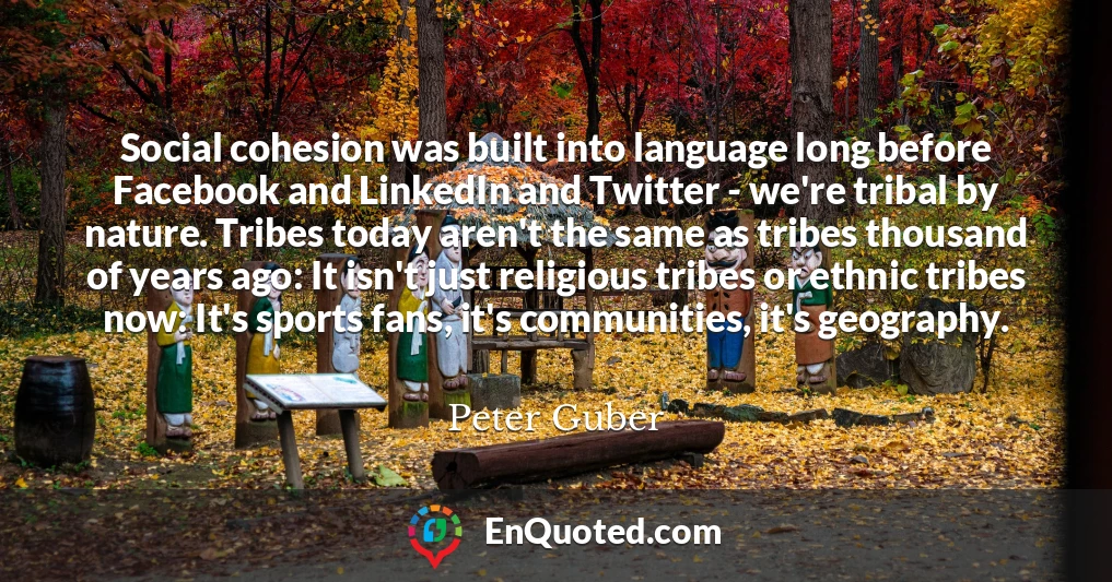 Social cohesion was built into language long before Facebook and LinkedIn and Twitter - we're tribal by nature. Tribes today aren't the same as tribes thousand of years ago: It isn't just religious tribes or ethnic tribes now: It's sports fans, it's communities, it's geography.