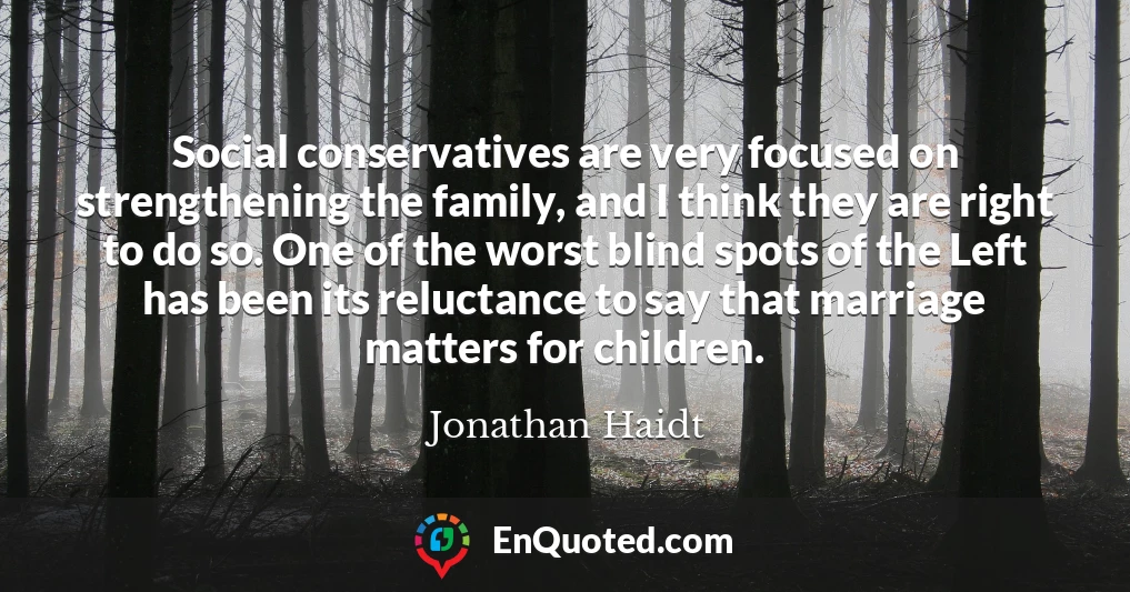 Social conservatives are very focused on strengthening the family, and I think they are right to do so. One of the worst blind spots of the Left has been its reluctance to say that marriage matters for children.