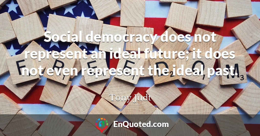 Social democracy does not represent an ideal future; it does not even represent the ideal past.