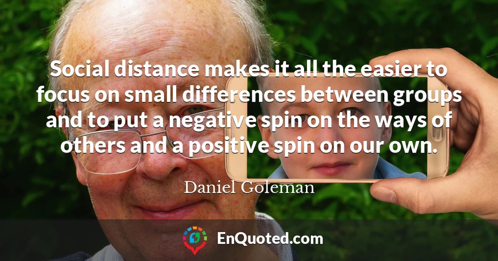 Social distance makes it all the easier to focus on small differences between groups and to put a negative spin on the ways of others and a positive spin on our own.