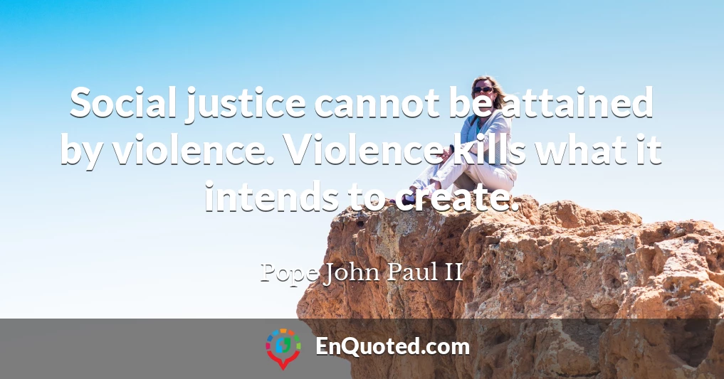 Social justice cannot be attained by violence. Violence kills what it intends to create.