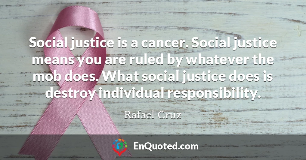 Social justice is a cancer. Social justice means you are ruled by whatever the mob does. What social justice does is destroy individual responsibility.