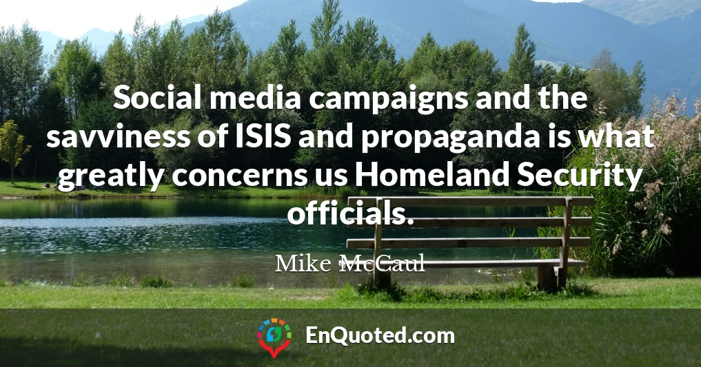 Social media campaigns and the savviness of ISIS and propaganda is what greatly concerns us Homeland Security officials.