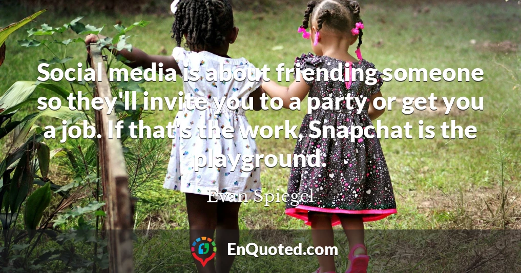 Social media is about friending someone so they'll invite you to a party or get you a job. If that's the work, Snapchat is the playground.