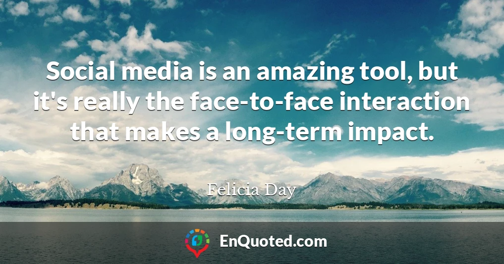 Social media is an amazing tool, but it's really the face-to-face interaction that makes a long-term impact.
