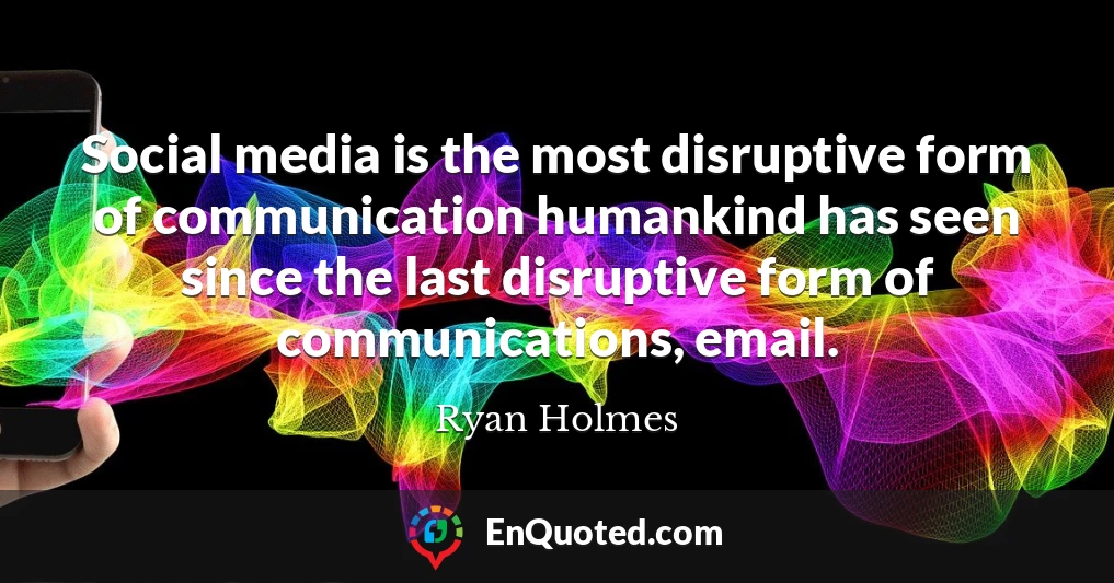 Social media is the most disruptive form of communication humankind has seen since the last disruptive form of communications, email.