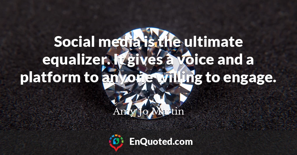 Social media is the ultimate equalizer. It gives a voice and a platform to anyone willing to engage.
