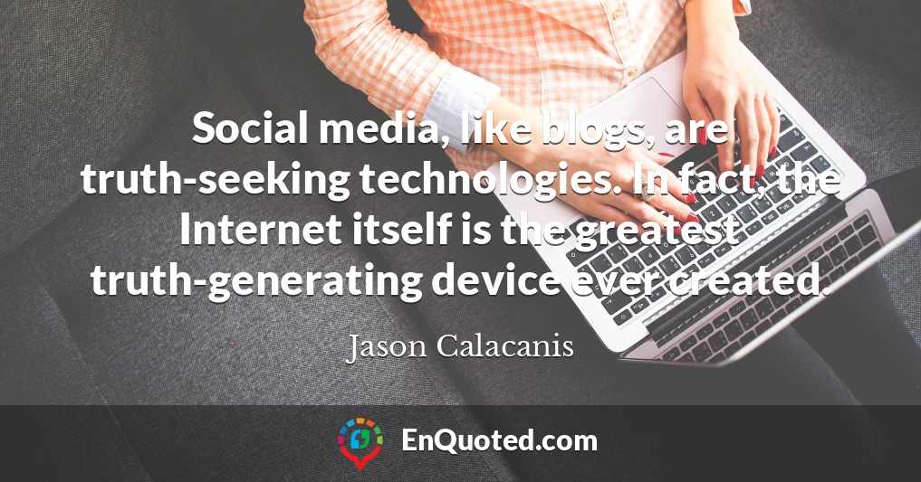 Social media, like blogs, are truth-seeking technologies. In fact, the Internet itself is the greatest truth-generating device ever created.