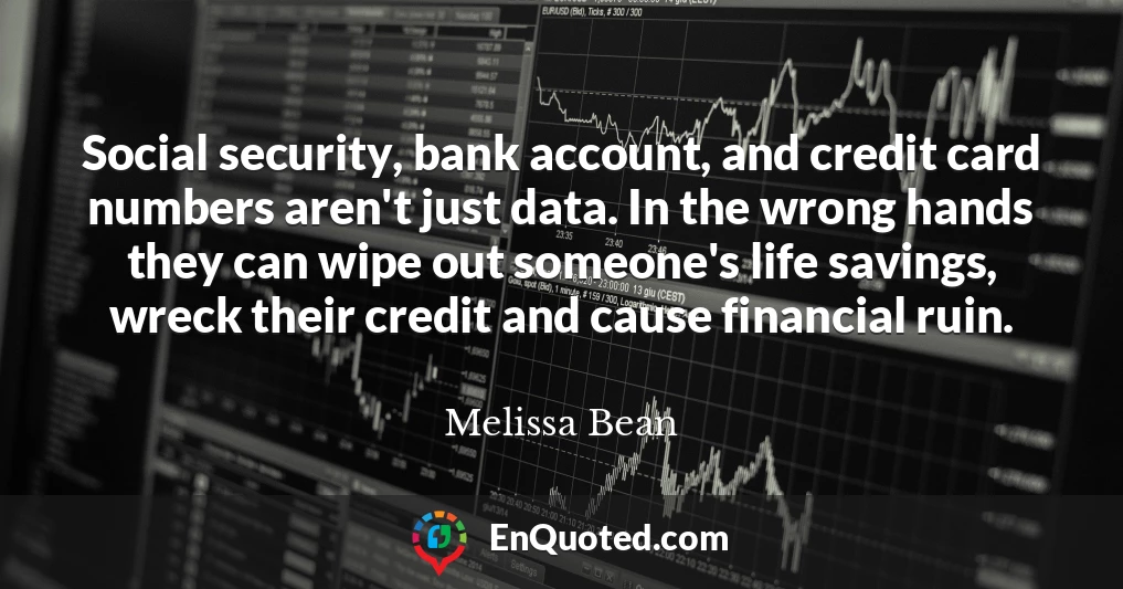 Social security, bank account, and credit card numbers aren't just data. In the wrong hands they can wipe out someone's life savings, wreck their credit and cause financial ruin.