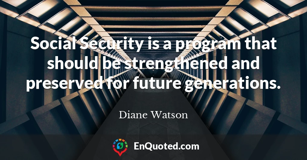 Social Security is a program that should be strengthened and preserved for future generations.