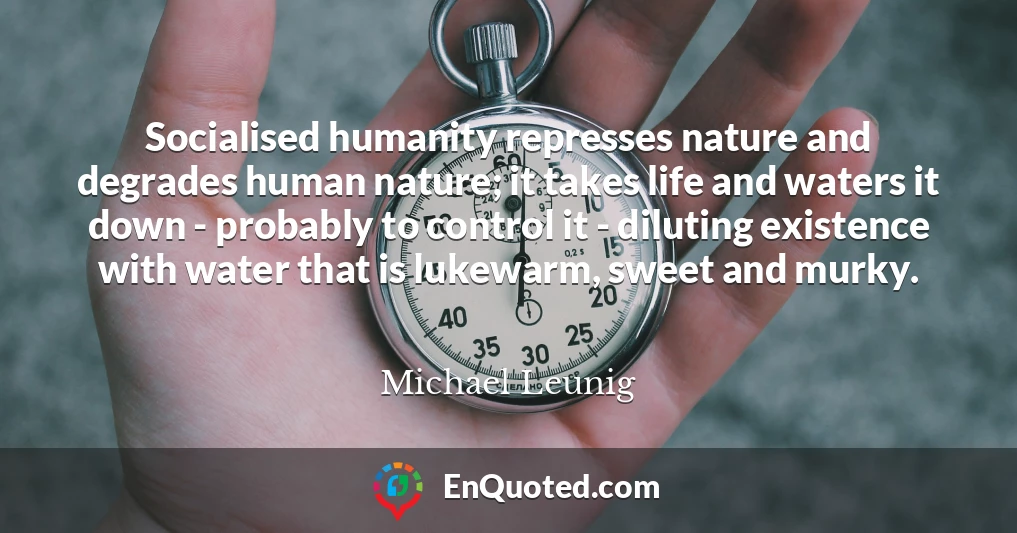 Socialised humanity represses nature and degrades human nature; it takes life and waters it down - probably to control it - diluting existence with water that is lukewarm, sweet and murky.