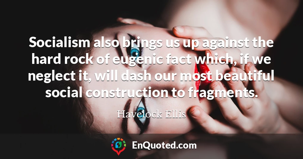 Socialism also brings us up against the hard rock of eugenic fact which, if we neglect it, will dash our most beautiful social construction to fragments.