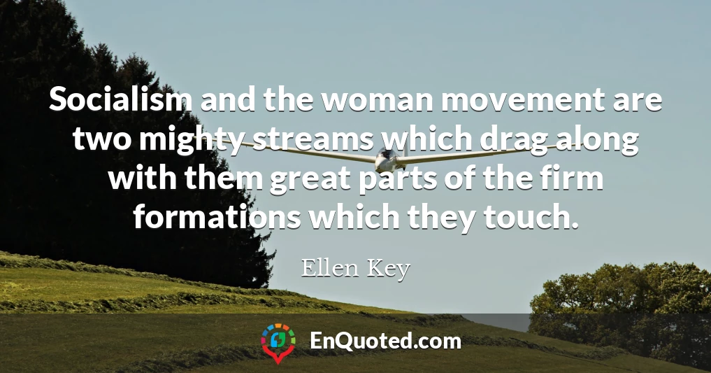 Socialism and the woman movement are two mighty streams which drag along with them great parts of the firm formations which they touch.