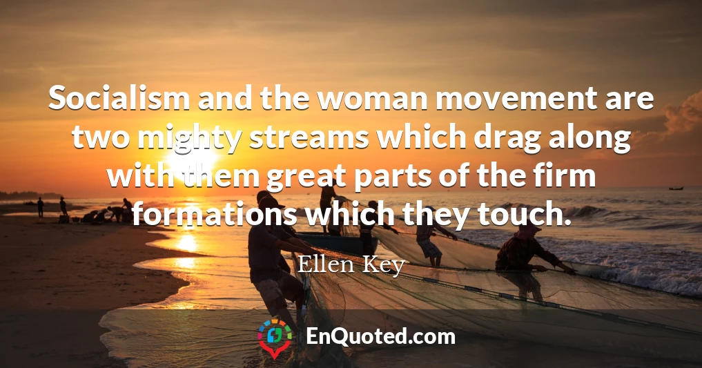 Socialism and the woman movement are two mighty streams which drag along with them great parts of the firm formations which they touch.