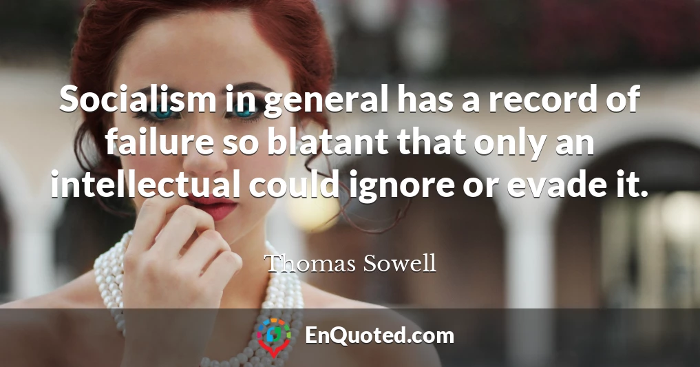 Socialism in general has a record of failure so blatant that only an intellectual could ignore or evade it.
