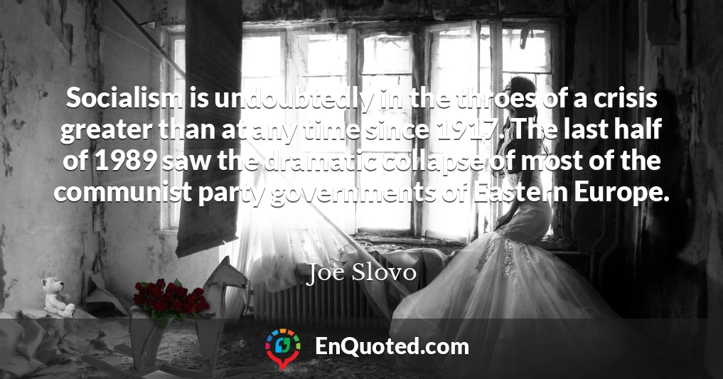 Socialism is undoubtedly in the throes of a crisis greater than at any time since 1917. The last half of 1989 saw the dramatic collapse of most of the communist party governments of Eastern Europe.