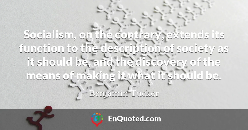 Socialism, on the contrary, extends its function to the description of society as it should be, and the discovery of the means of making it what it should be.
