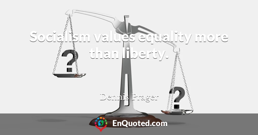 Socialism values equality more than liberty.