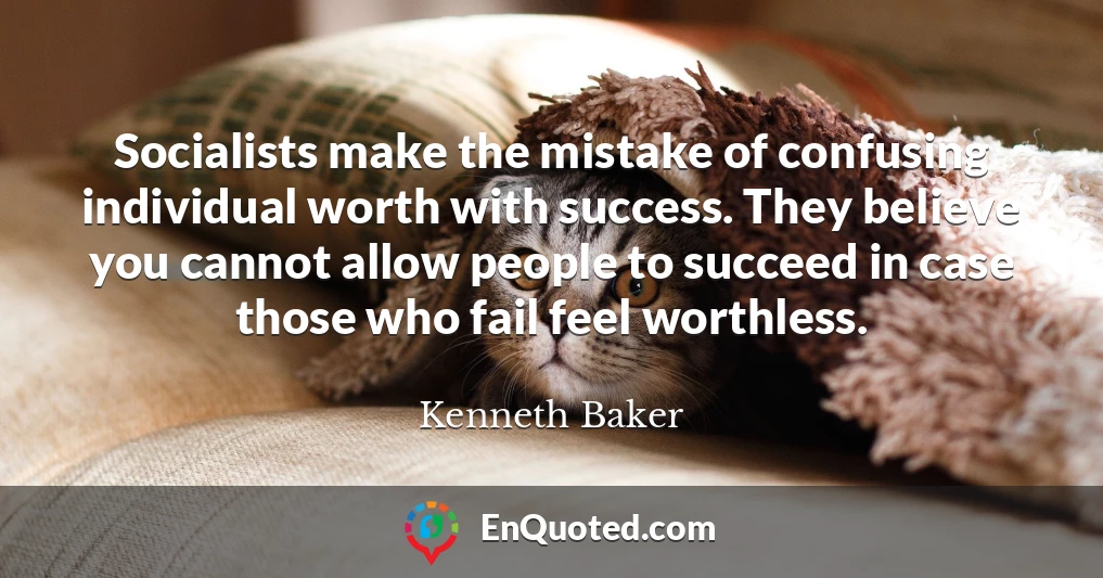 Socialists make the mistake of confusing individual worth with success. They believe you cannot allow people to succeed in case those who fail feel worthless.