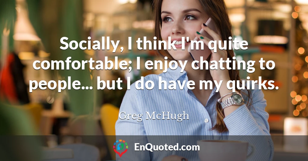 Socially, I think I'm quite comfortable; I enjoy chatting to people... but I do have my quirks.