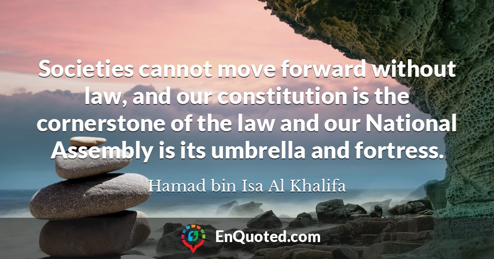 Societies cannot move forward without law, and our constitution is the cornerstone of the law and our National Assembly is its umbrella and fortress.