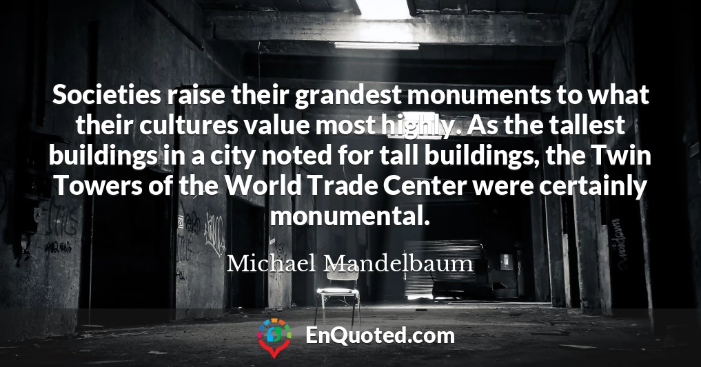Societies raise their grandest monuments to what their cultures value most highly. As the tallest buildings in a city noted for tall buildings, the Twin Towers of the World Trade Center were certainly monumental.