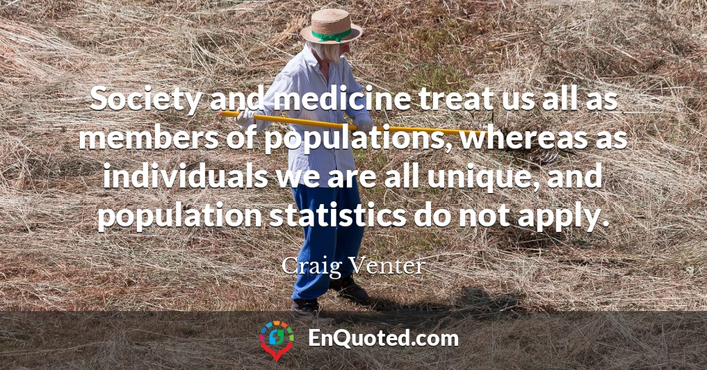 Society and medicine treat us all as members of populations, whereas as individuals we are all unique, and population statistics do not apply.