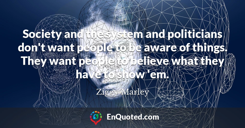 Society and the system and politicians don't want people to be aware of things. They want people to believe what they have to show 'em.