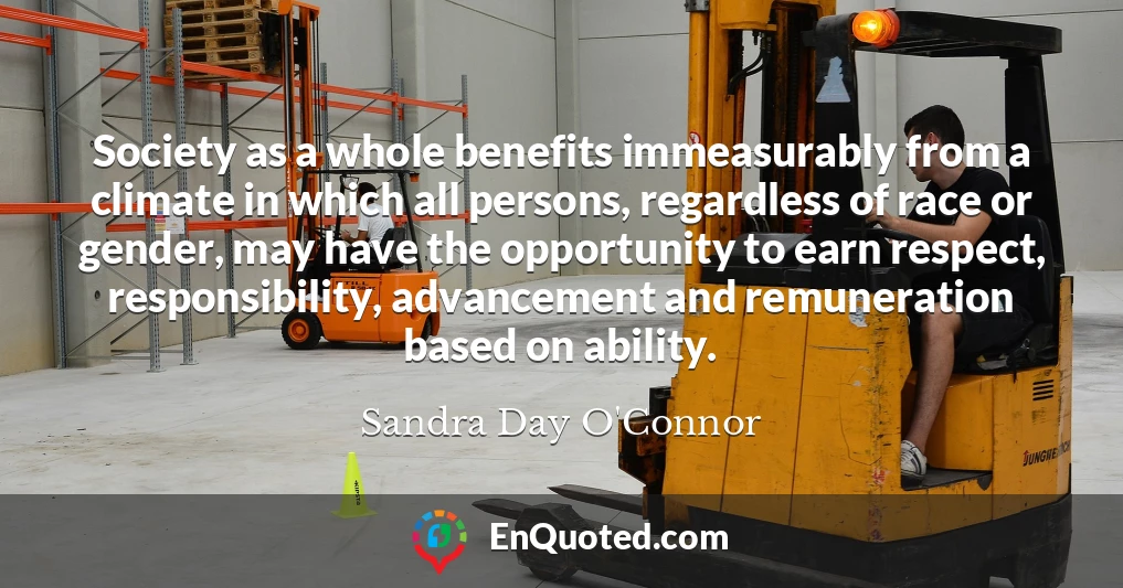 Society as a whole benefits immeasurably from a climate in which all persons, regardless of race or gender, may have the opportunity to earn respect, responsibility, advancement and remuneration based on ability.