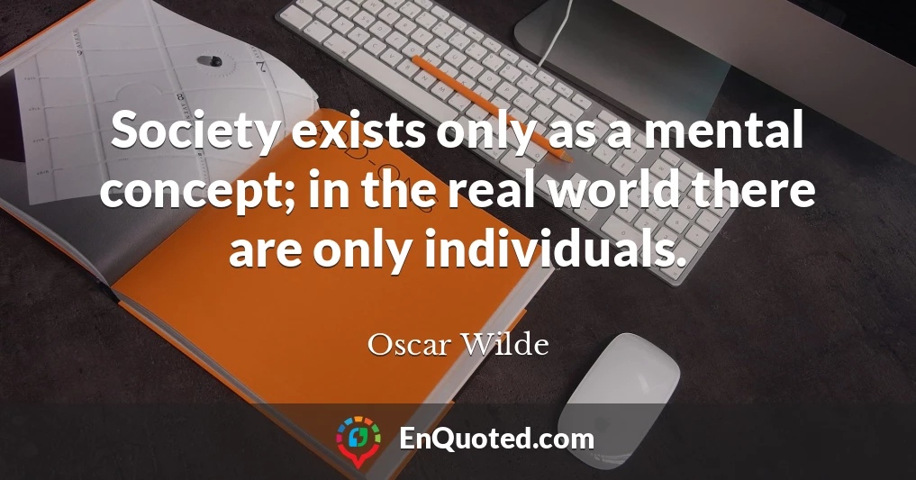 Society exists only as a mental concept; in the real world there are only individuals.