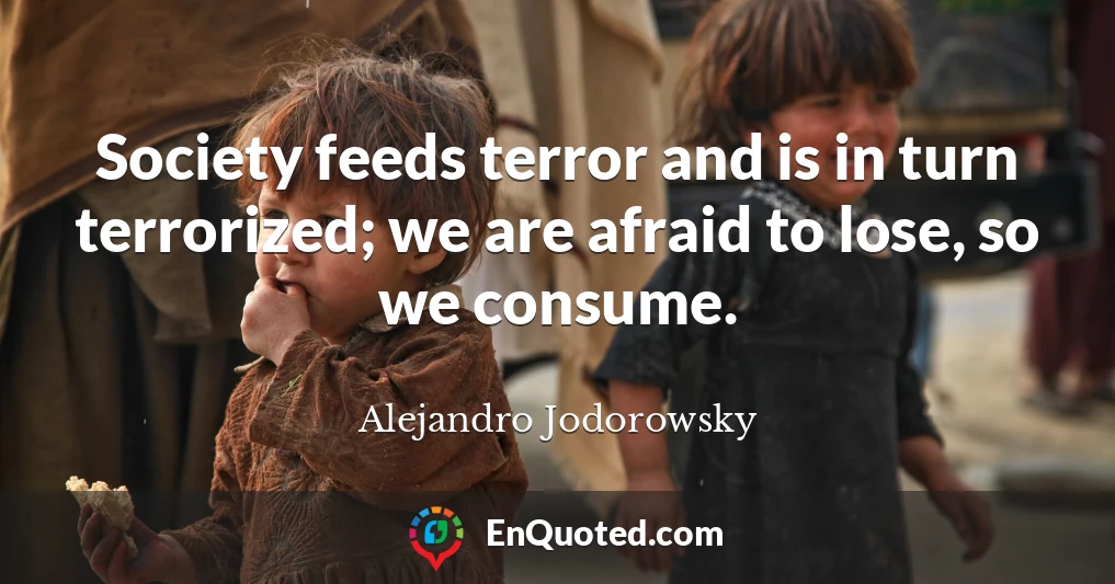 Society feeds terror and is in turn terrorized; we are afraid to lose, so we consume.