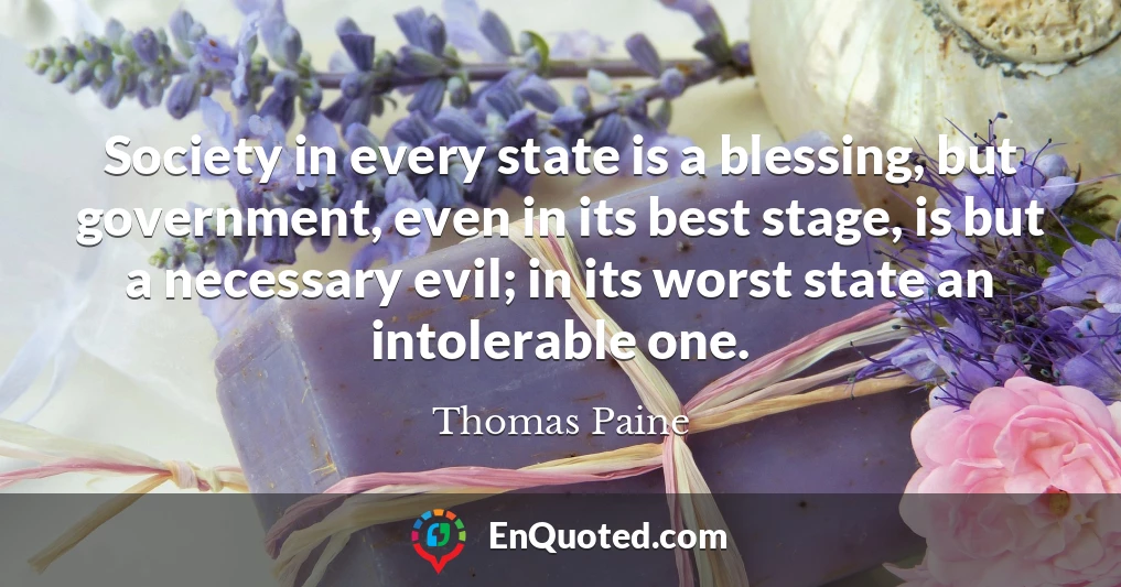 Society in every state is a blessing, but government, even in its best stage, is but a necessary evil; in its worst state an intolerable one.