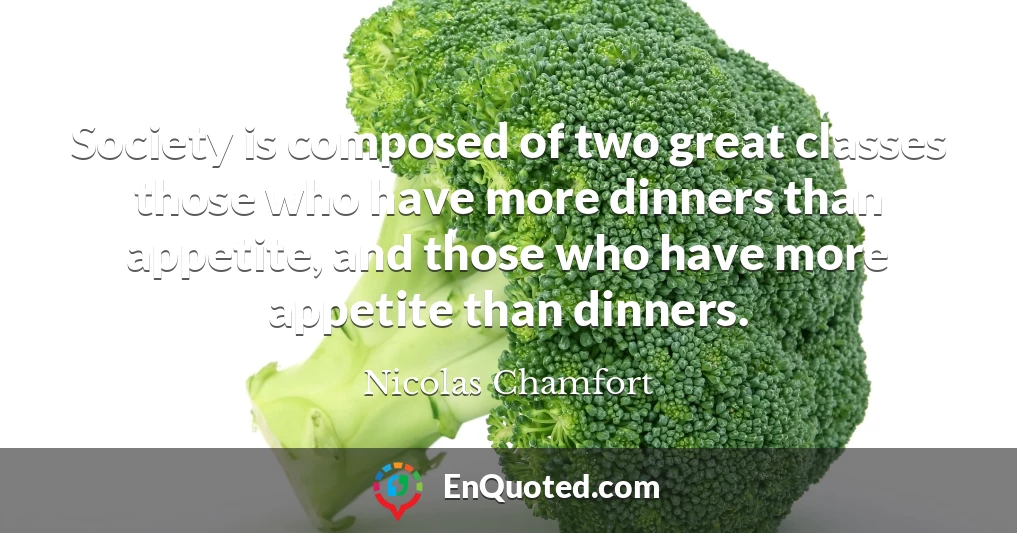 Society is composed of two great classes those who have more dinners than appetite, and those who have more appetite than dinners.