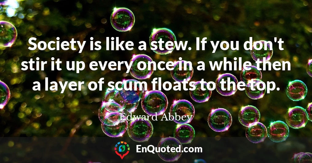 Society is like a stew. If you don't stir it up every once in a while then a layer of scum floats to the top.